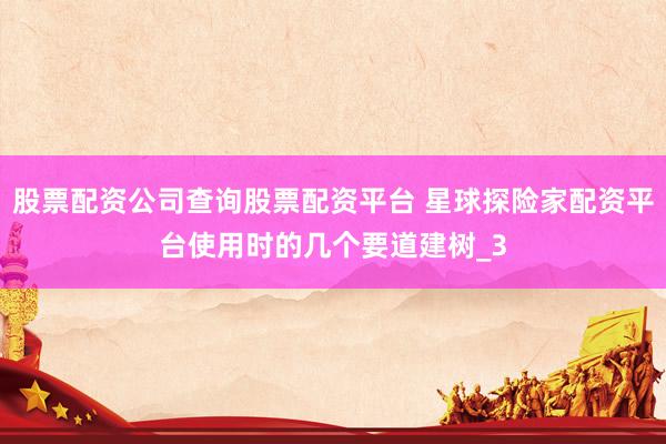 股票配资公司查询股票配资平台 星球探险家配资平台使用时的几个要道建树_3