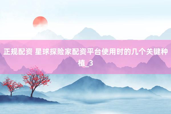 正规配资 星球探险家配资平台使用时的几个关键种植_3