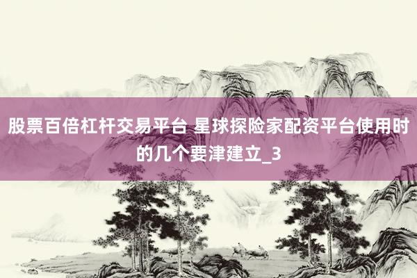 股票百倍杠杆交易平台 星球探险家配资平台使用时的几个要津建立_3