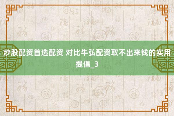 炒股配资首选配资 对比牛弘配资取不出来钱的实用提倡_3