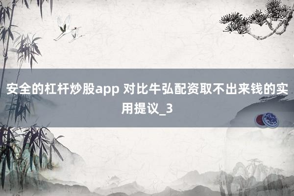 安全的杠杆炒股app 对比牛弘配资取不出来钱的实用提议_3