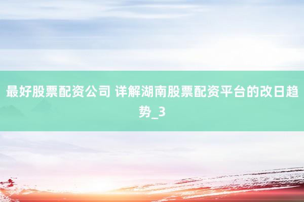 最好股票配资公司 详解湖南股票配资平台的改日趋势_3