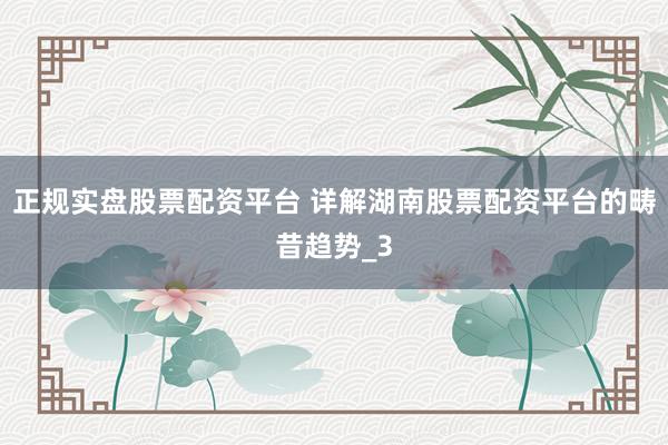 正规实盘股票配资平台 详解湖南股票配资平台的畴昔趋势_3