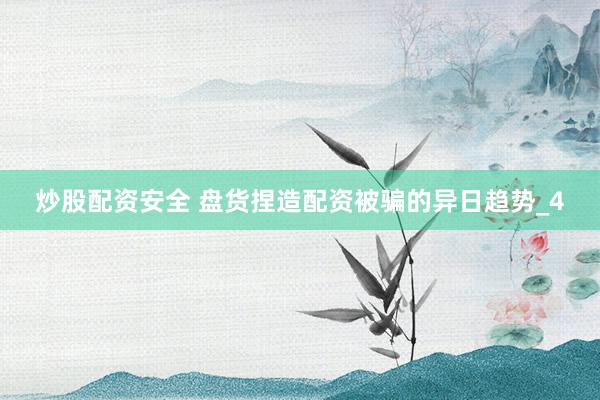 炒股配资安全 盘货捏造配资被骗的异日趋势_4