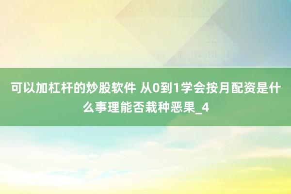 可以加杠杆的炒股软件 从0到1学会按月配资是什么事理能否栽种恶果_4