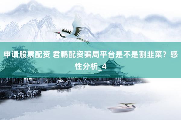申请股票配资 君鹏配资骗局平台是不是割韭菜？感性分析_4