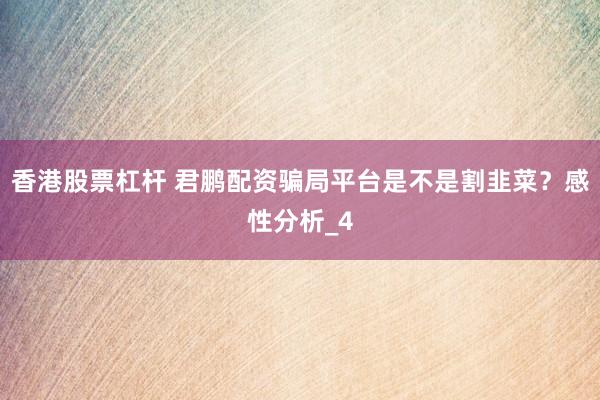 香港股票杠杆 君鹏配资骗局平台是不是割韭菜？感性分析_4