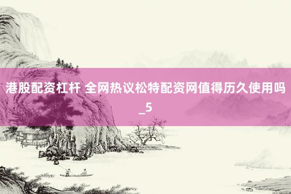 港股配资杠杆 全网热议松特配资网值得历久使用吗_5