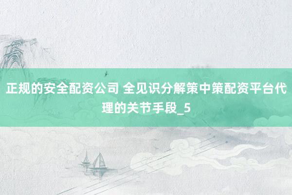 正规的安全配资公司 全见识分解策中策配资平台代理的关节手段_5