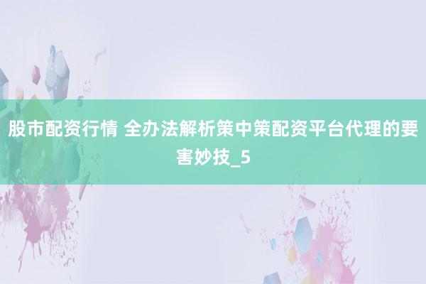 股市配资行情 全办法解析策中策配资平台代理的要害妙技_5