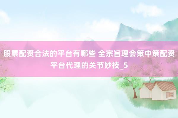 股票配资合法的平台有哪些 全宗旨理会策中策配资平台代理的关节妙技_5