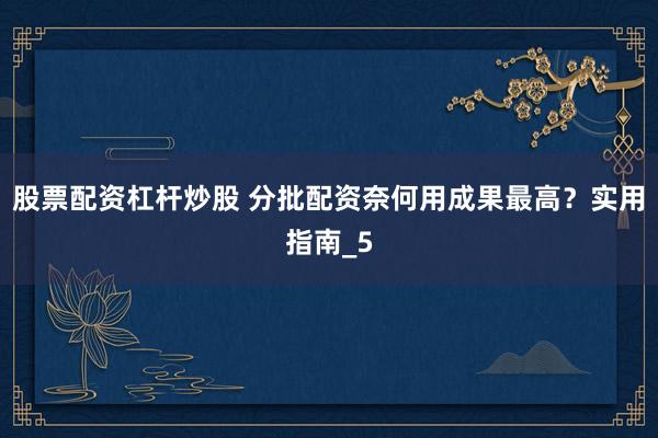 股票配资杠杆炒股 分批配资奈何用成果最高？实用指南_5