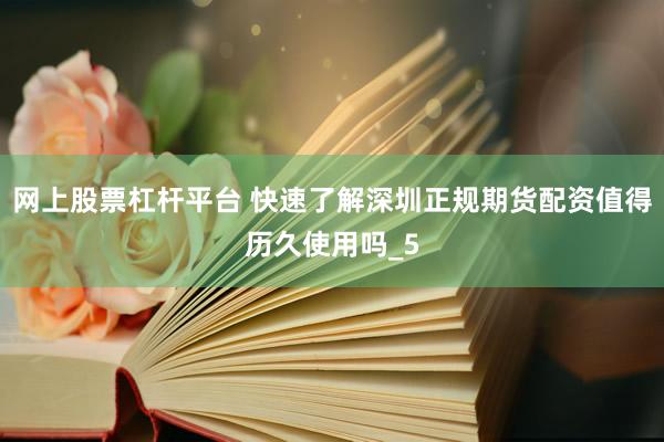 网上股票杠杆平台 快速了解深圳正规期货配资值得历久使用吗_5
