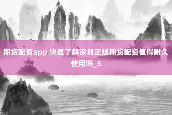 期货配资app 快速了解深圳正规期货配资值得耐久使用吗_5