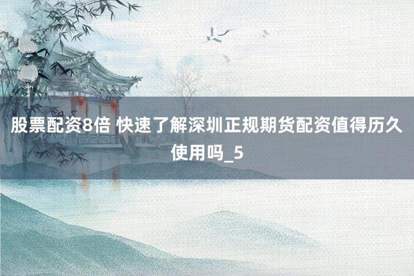 股票配资8倍 快速了解深圳正规期货配资值得历久使用吗_5