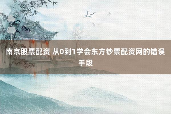 南京股票配资 从0到1学会东方钞票配资网的错误手段