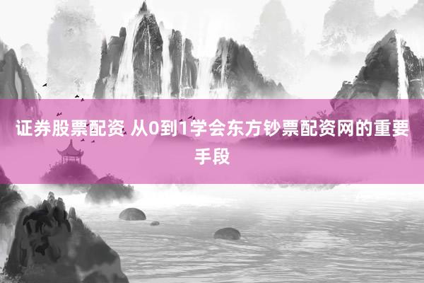 证券股票配资 从0到1学会东方钞票配资网的重要手段