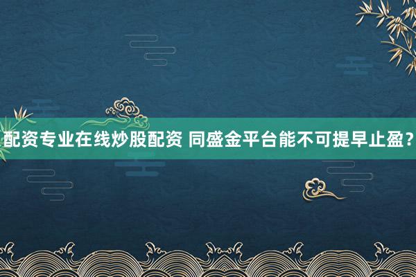 配资专业在线炒股配资 同盛金平台能不可提早止盈？