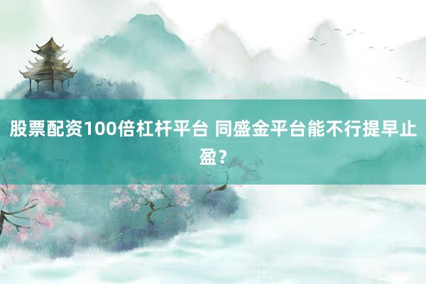 股票配资100倍杠杆平台 同盛金平台能不行提早止盈？