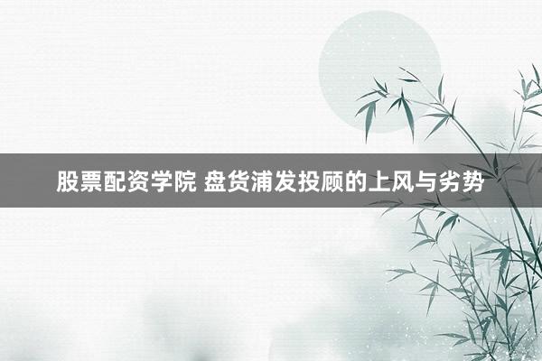 股票配资学院 盘货浦发投顾的上风与劣势