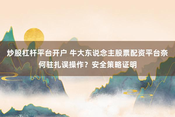 炒股杠杆平台开户 牛大东说念主股票配资平台奈何驻扎误操作？安全策略证明