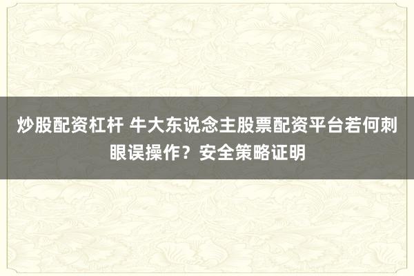 炒股配资杠杆 牛大东说念主股票配资平台若何刺眼误操作？安全策略证明
