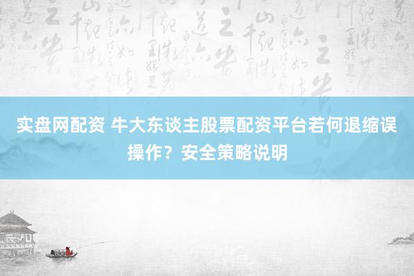 实盘网配资 牛大东谈主股票配资平台若何退缩误操作？安全策略说明