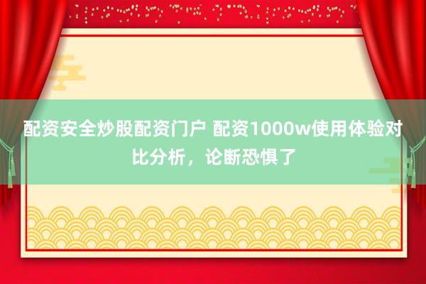 配资安全炒股配资门户 配资1000w使用体验对比分析，论断恐惧了