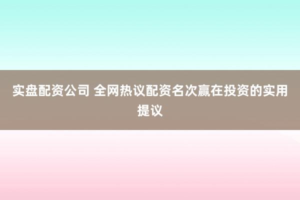 实盘配资公司 全网热议配资名次赢在投资的实用提议