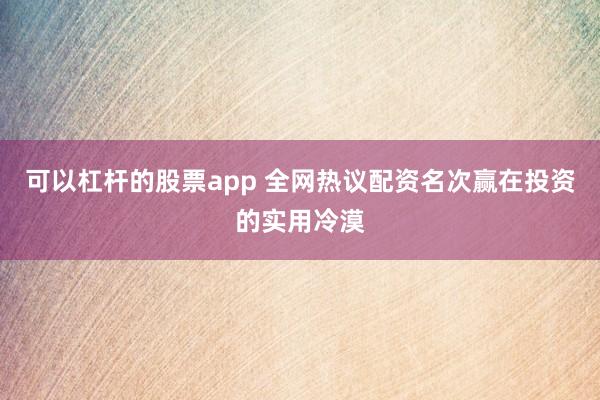可以杠杆的股票app 全网热议配资名次赢在投资的实用冷漠