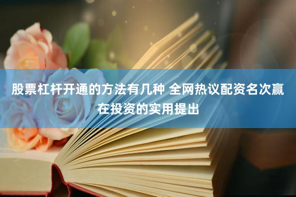 股票杠杆开通的方法有几种 全网热议配资名次赢在投资的实用提出