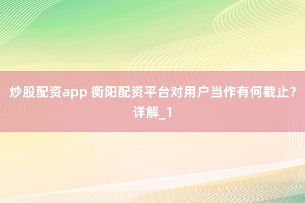 炒股配资app 衡阳配资平台对用户当作有何截止？详解_1
