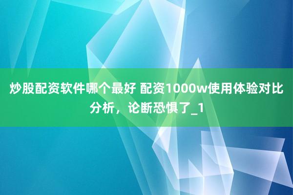 炒股配资软件哪个最好 配资1000w使用体验对比分析，论断恐惧了_1