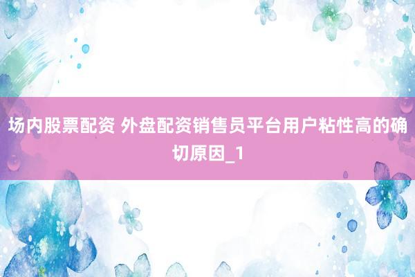 场内股票配资 外盘配资销售员平台用户粘性高的确切原因_1