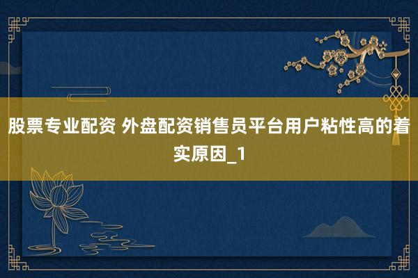 股票专业配资 外盘配资销售员平台用户粘性高的着实原因_1