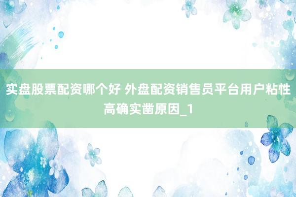 实盘股票配资哪个好 外盘配资销售员平台用户粘性高确实凿原因_1