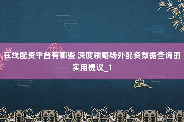 在线配资平台有哪些 深度领略场外配资数据查询的实用提议_1