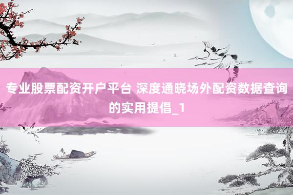 专业股票配资开户平台 深度通晓场外配资数据查询的实用提倡_1