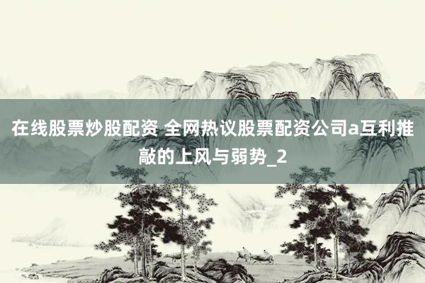 在线股票炒股配资 全网热议股票配资公司a互利推敲的上风与弱势_2