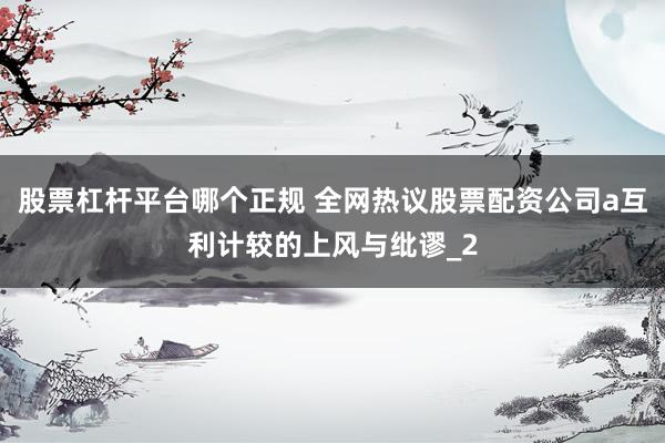 股票杠杆平台哪个正规 全网热议股票配资公司a互利计较的上风与纰谬_2