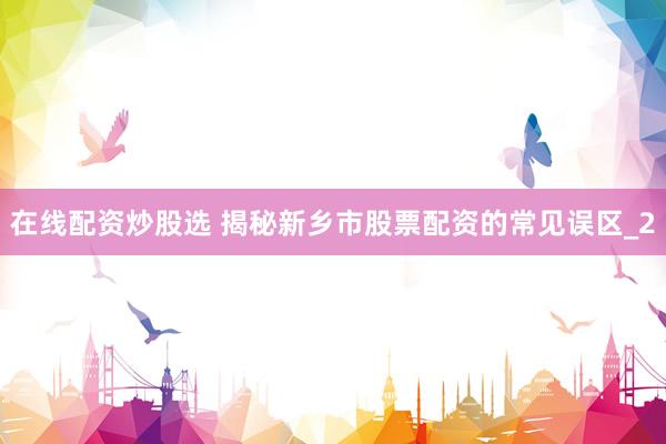 在线配资炒股选 揭秘新乡市股票配资的常见误区_2