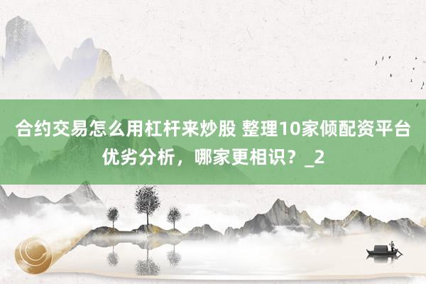 合约交易怎么用杠杆来炒股 整理10家倾配资平台优劣分析，哪家更相识？_2