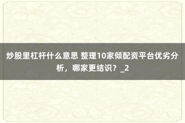 炒股里杠杆什么意思 整理10家倾配资平台优劣分析，哪家更结识？_2
