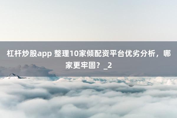 杠杆炒股app 整理10家倾配资平台优劣分析，哪家更牢固？_2