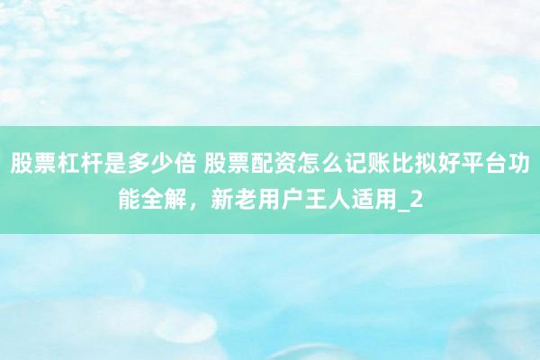 股票杠杆是多少倍 股票配资怎么记账比拟好平台功能全解，新老用户王人适用_2