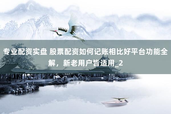 专业配资实盘 股票配资如何记账相比好平台功能全解，新老用户皆适用_2