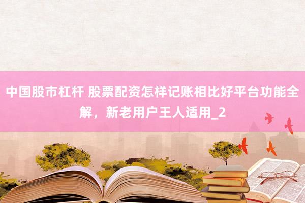 中国股市杠杆 股票配资怎样记账相比好平台功能全解，新老用户王人适用_2