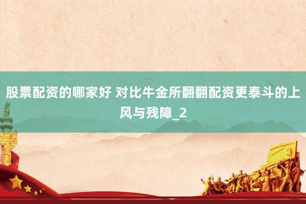 股票配资的哪家好 对比牛金所翻翻配资更泰斗的上风与残障_2