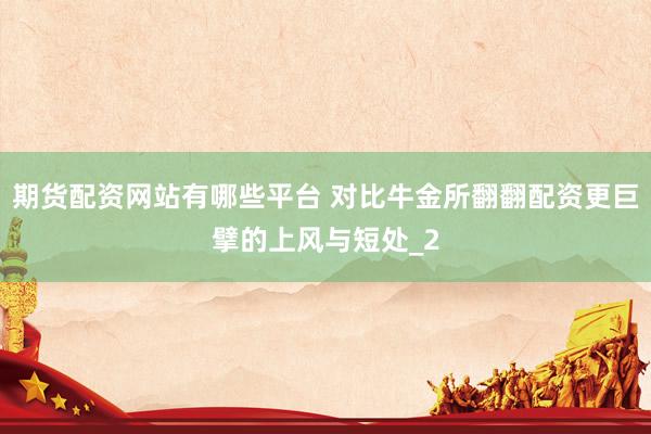 期货配资网站有哪些平台 对比牛金所翻翻配资更巨擘的上风与短处_2