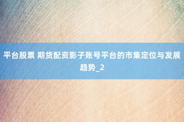 平台股票 期货配资影子账号平台的市集定位与发展趋势_2